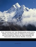 Couverture_The History Of The Rebellion And Civil Wars In England To Which Is Added An Historical View Of The Affairs Of Ireland. [on Large Paper, Cm.24].