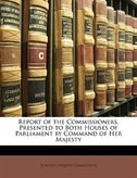 Report of the Commissioners, Presented to Both Houses of Parliament by Command of Her Majesty