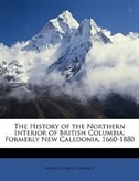 The History Of The Northern Interior Of British Columbia: Formerly New Caledonia, 1660-1880