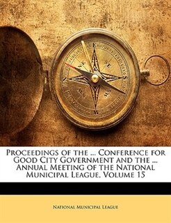 Front cover_Proceedings Of The ... Conference For Good City Government And The ... Annual Meeting Of The National Municipal League, Volume 15