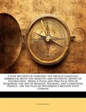 A New Method Of Learning The French Language: Embracing Both The Analytic And Synthetic Modes Of Instruction : Being A Plain And Practical Way Of