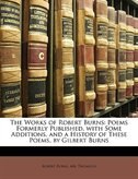 The Works of Robert Burns: Poems Formerly Published, with Some Additions, and a History of These Poems, by Gilbert Burns