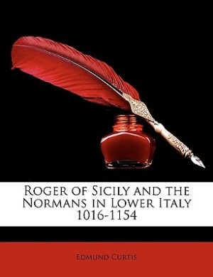 Roger Of Sicily And The Normans In Lower Italy 1016-1154