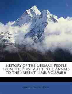 History Of The German People From The First Authentic Annals To The Present Time, Volume 6 by Charles Francis Horne