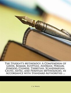 The Student's Mythology: A Compendium of Greek, Roman, Egyptian, Assyrian, Persian, Hindoo, Chinese, Thibetian, Scandinavian