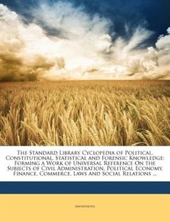 The Standard Library Cyclopedia of Political, Constitutional, Statistical and Forensic Knowledge: Forming a Work of Universal Reference On the Subjects of Civil Administration, Political Economy, F