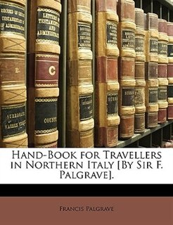 Hand-book For Travellers In Northern Italy [by Sir F. Palgrave].
