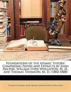 Foundations Of The Atomic Theory: Comprising Papers And Extracts By John Dalton, William Hyde Wollaston, M. D., And Thomas Thomson, M de Thomas Thomson
