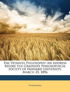 The Vedanta Philosophy: An Address Before The Graduate Philosophical Society Of Harvard University, March 25, 1896