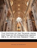 Couverture_The History of the Talmud, from the Time of Its Formation, About 200 B. C., Up to the Present Time ...