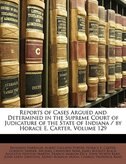 Reports of Cases Argued and Determined in the Supreme Court of Judicature of the State of Indiana / by Horace E. Carter, Volume 129