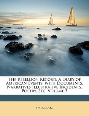 The Rebellion Record: A Diary Of American Events, With Documents, Narratives, Illustrative Incidents, Poetry, Etc, Third