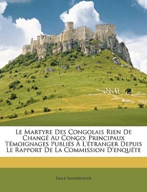 Le Martyre Des Congolais Rien De Changé Au Congo: Principaux Témoignages Publiés À L'étranger Depuis Le Rapport De La Commission D'enquête