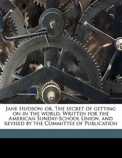 Jane Hudson; Or, The Secret Of Getting On In The World. Written For The American Sunday-school Union, And Revised By The Committee Of Publication
