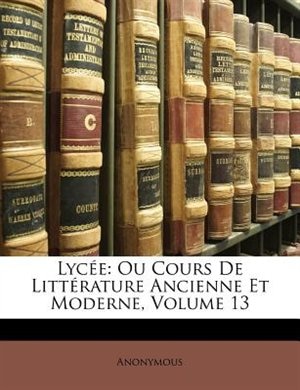 Lycée: Ou Cours De Littérature Ancienne Et Moderne, Volume 13