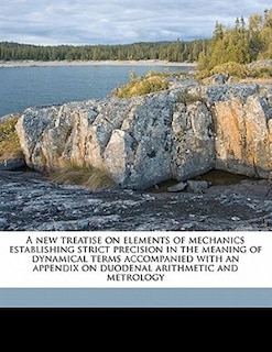 Front cover_A New Treatise On Elements Of Mechanics Establishing Strict Precision In The Meaning Of Dynamical Terms Accompanied With An Appendix On Duodenal Arithmetic And Metrology