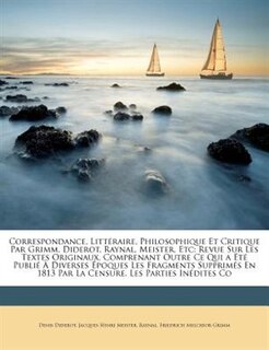 Correspondance, Littéraire, Philosophique Et Critique Par Grimm, Diderot, Raynal, Meister, Etc: Revue Sur Les Textes Originaux, Comprenant Outre Ce Qui a Été Publié À Diverses Époques Les Fragments Supprimés En 1813 Par La Censure, Les Parties I...