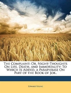 The Complaint: Or, Night-Thoughts On Life, Death, and Immortality: To Which Is Added, a Paraphrase On Part of the