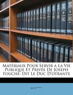 Matériaux Pour Servir a La Vie Publique Et Privée De Joseph Fouché: Dit Le Duc D'otrante