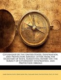 Citizenship of the United States, Expatriation, and Protection Abroad: Letter from the Secretary of State, Submitting Report On the Subject of Citizenship, Expatriation,