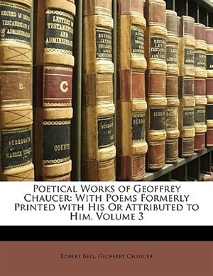 Poetical Works of Geoffrey Chaucer: With Poems Formerly Printed with His Or Attributed to Him, Volume 3