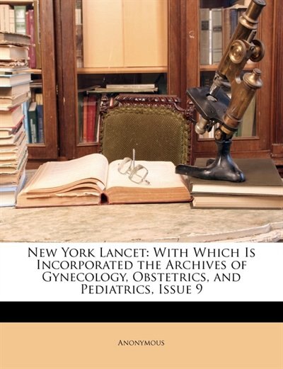 New York Lancet: With Which Is Incorporated The Archives Of Gynecology, Obstetrics, And Pediatrics, Issue 9