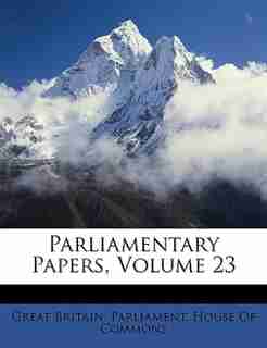 Parliamentary Papers, Volume 23 by Great Britain. Parliament. House Of Comm