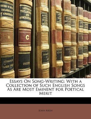 Essays On Song-Writing: With a Collection of Such English Songs As Are Most Eminent for Poetical Merit