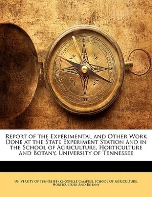 Report of the Experimental and Other Work Done at the State Experiment Station and in the School of Agriculture, Horticulture and Botany, University of Tennessee