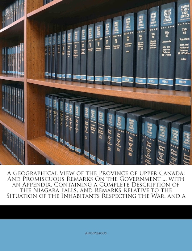 A Geographical View of the Province of Upper Canada: And Promiscuous Remarks on the Government ... with an Appendix, Containing a Complete Description of the Niagara Falls, and Remarks Relative to the Situation of the Inhabitants Respecting the War, and a