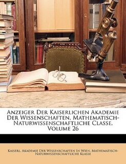 Anzeiger Der Kaiserlichen Akademie Der Wissenschaften, Mathematisch-Naturwissenschaftliche Classe, Volume 26