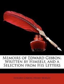 Memoirs of Edward Gibbon, Written by Himself, and a Selection from His Letters