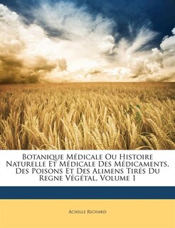 Botanique Médicale Ou Histoire Naturelle Et Médicale Des Médicaments, Des Poisons Et Des Alimens Tirés Du Regne Végétal, Volume 1