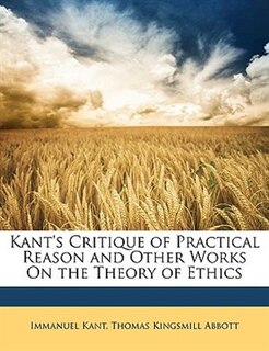 Kant's Critique of Practical Reason and Other Works On the Theory of Ethics