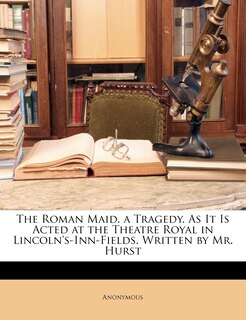 Front cover_The Roman Maid. a Tragedy. As It Is Acted at the Theatre Royal in Lincoln's-Inn-Fields. Written by Mr. Hurst