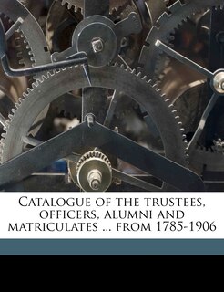 Front cover_Catalogue Of The Trustees, Officers, Alumni And Matriculates ... From 1785-1906 Volume 1