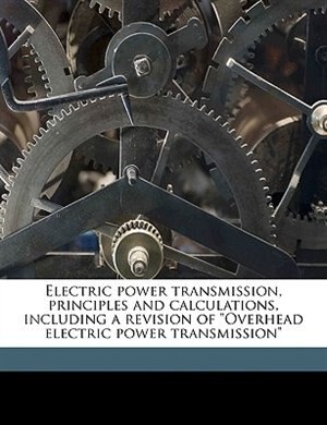 Couverture_Electric power transmission, principles and calculations, including a revision of Overhead electric power transmission
