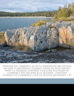 Histoire du commerce et de la navigation des peuples anciens et modernes, ouvrage divise en deux parties, dont la premiere contient l'histoire politique du commerce des anciens; & la seconde, l'histoire generale du commerce chez les peuples modernes. 1 pt