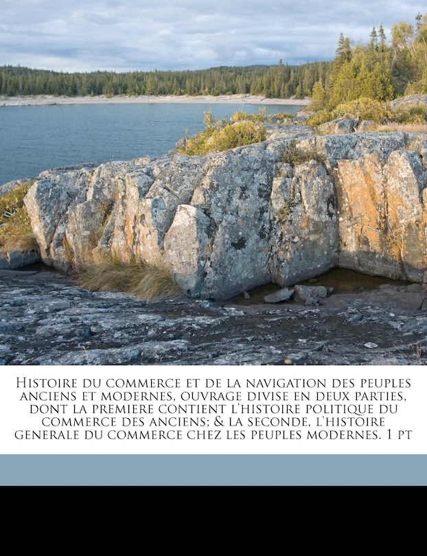 Histoire du commerce et de la navigation des peuples anciens et modernes, ouvrage divise en deux parties, dont la premiere contient l'histoire politique du commerce des anciens; & la seconde, l'histoire generale du commerce chez les peuples modernes. 1 pt