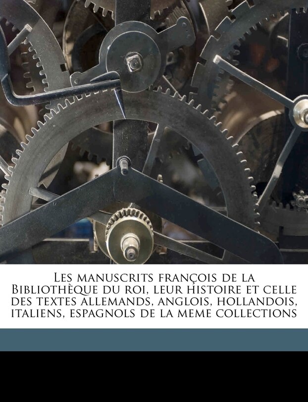 Les manuscrits françois de la Bibliothèque du roi, leur histoire et celle des textes allemands, anglois, hollandois, italiens, espagnols de la meme collections Volume 1