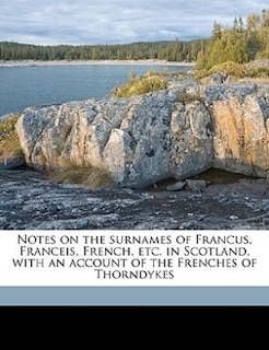 Notes on the surnames of Francus, Franceis, French, etc. in Scotland, with an account of the Frenches of Thorndykes