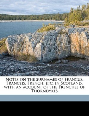 Notes on the surnames of Francus, Franceis, French, etc. in Scotland, with an account of the Frenches of Thorndykes