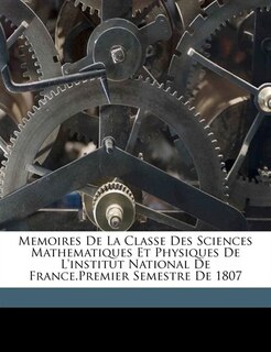 Memoires De La Classe Des Sciences Mathematiques Et Physiques De L'institut National De France.premier Semestre De 1807