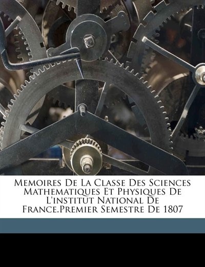 Memoires De La Classe Des Sciences Mathematiques Et Physiques De L'institut National De France.premier Semestre De 1807