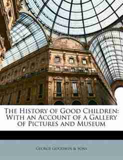 The History of Good Children: With an Account of a Gallery of Pictures and Museum by George Goodwin & Sons