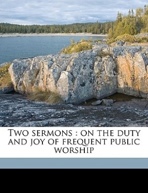 Two Sermons: On The Duty And Joy Of Frequent Public Worship