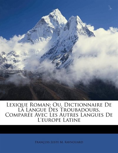 Lexique Roman; Ou, Dictionnaire De La Langue Des Troubadours, Comparée Avec Les Autres Langues De L'europe Latine