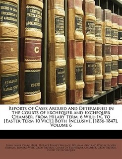 Reports Of Cases Argued And Determined In The Courts Of Exchequer And Exchequer Chamber, From Hilary Term, 6 Will: Iv., To [easter Term 10 Vict.] Both Inclusive. [1836-1847], Volume 6