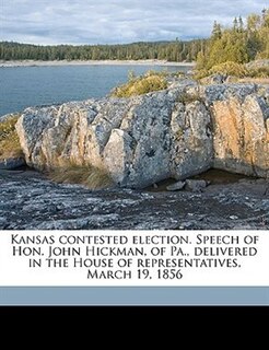 Front cover_Kansas Contested Election. Speech Of Hon. John Hickman, Of Pa., Delivered In The House Of Representatives, March 19, 1856