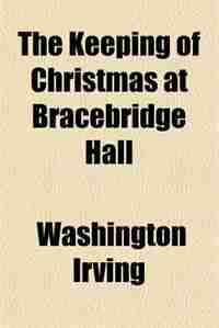 The Keeping of Christmas at Bracebridge Hall by Washington Irving